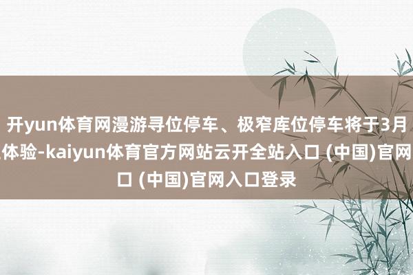 开yun体育网漫游寻位停车、极窄库位停车将于3月开启前卫体验-kaiyun体育官方网站云开全站入口 (中国)官网入口登录