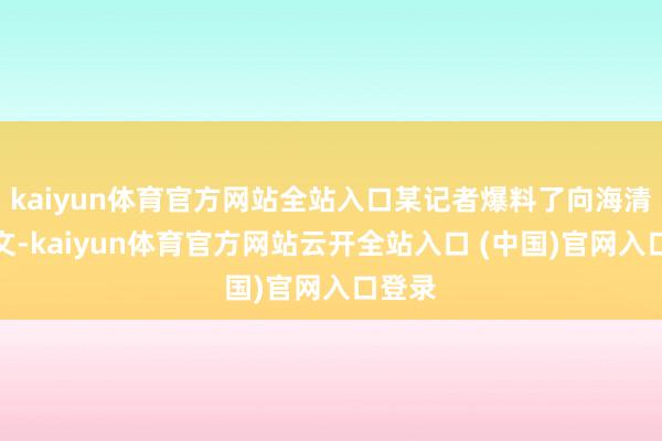kaiyun体育官方网站全站入口某记者爆料了向海清的长文-kaiyun体育官方网站云开全站入口 (中国)官网入口登录
