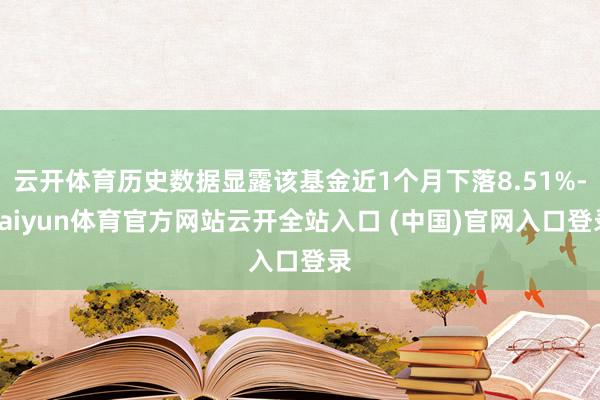 云开体育历史数据显露该基金近1个月下落8.51%-kaiyun体育官方网站云开全站入口 (中国)官网入口登录