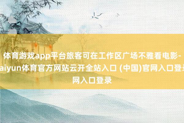 体育游戏app平台旅客可在工作区广场不雅看电影-kaiyun体育官方网站云开全站入口 (中国)官网入口登录