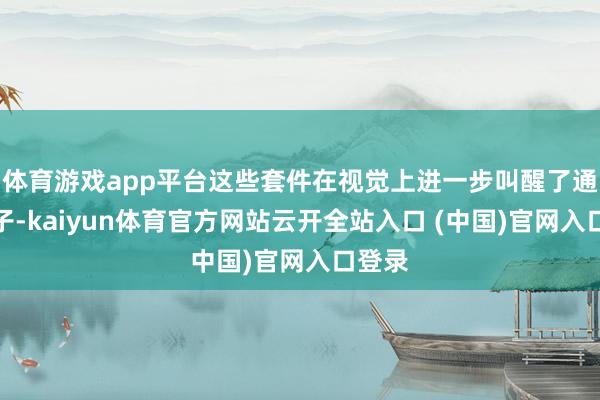 体育游戏app平台这些套件在视觉上进一步叫醒了通顺骨子-kaiyun体育官方网站云开全站入口 (中国)官网入口登录