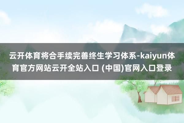 云开体育将合手续完善终生学习体系-kaiyun体育官方网站云开全站入口 (中国)官网入口登录