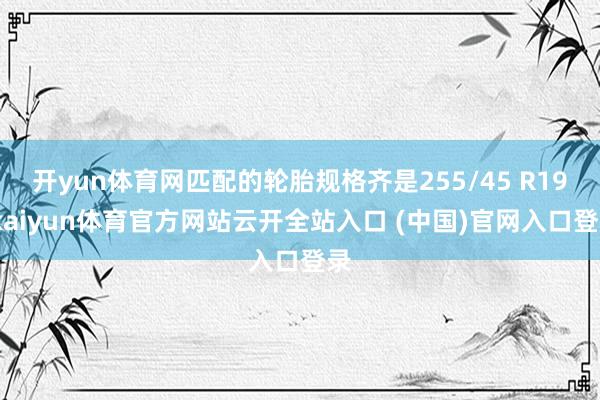 开yun体育网匹配的轮胎规格齐是255/45 R19-kaiyun体育官方网站云开全站入口 (中国)官网入口登录