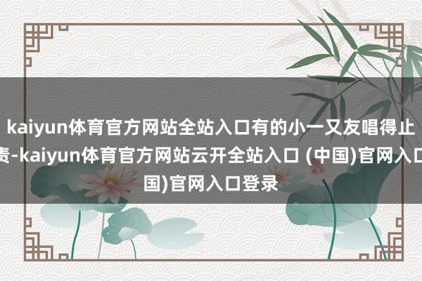 kaiyun体育官方网站全站入口有的小一又友唱得止境负责-kaiyun体育官方网站云开全站入口 (中国)官网入口登录