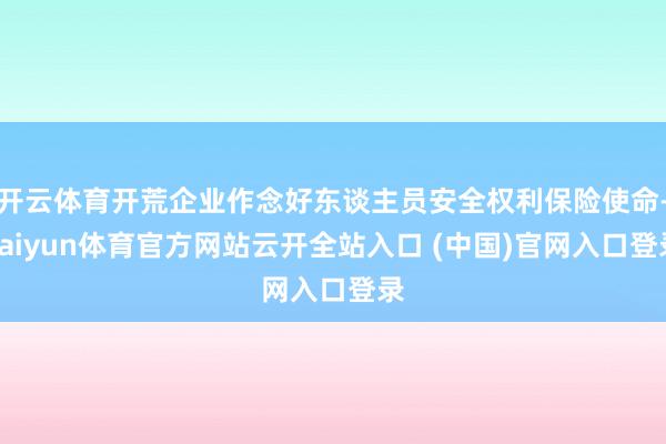 开云体育开荒企业作念好东谈主员安全权利保险使命-kaiyun体育官方网站云开全站入口 (中国)官网入口登录