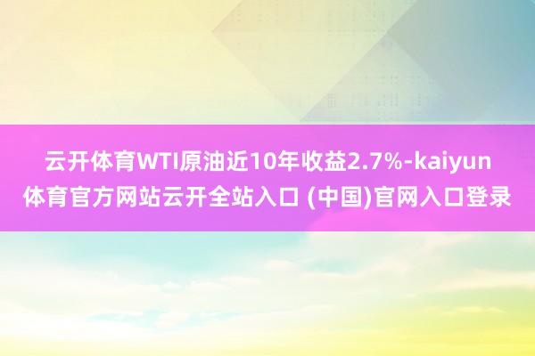 云开体育WTI原油近10年收益2.7%-kaiyun体育官方网站云开全站入口 (中国)官网入口登录