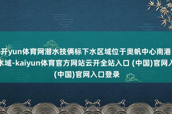 开yun体育网潜水技俩标下水区域位于奥帆中心南港池规则水域-kaiyun体育官方网站云开全站入口 (中国)官网入口登录