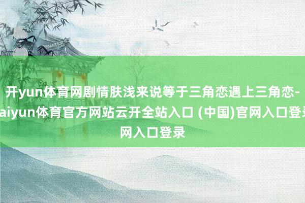 开yun体育网剧情肤浅来说等于三角恋遇上三角恋-kaiyun体育官方网站云开全站入口 (中国)官网入口登录