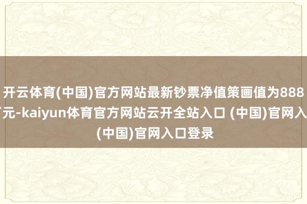 开云体育(中国)官方网站最新钞票净值策画值为8881.24万元-kaiyun体育官方网站云开全站入口 (中国)官网入口登录