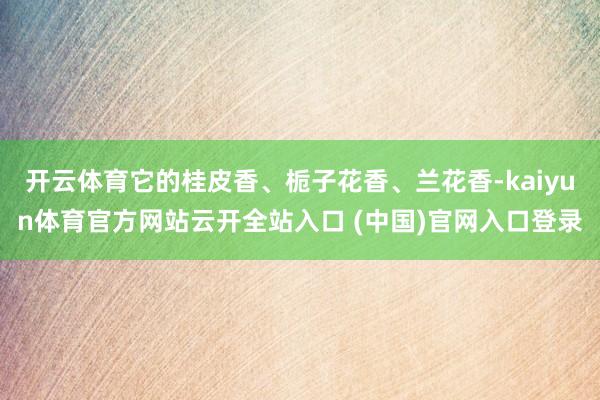 开云体育它的桂皮香、栀子花香、兰花香-kaiyun体育官方网站云开全站入口 (中国)官网入口登录