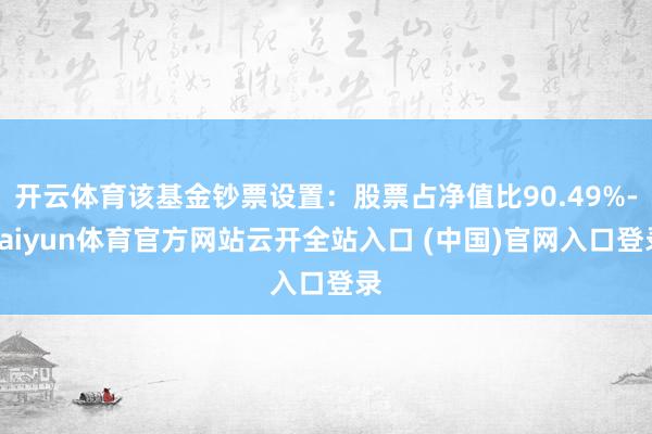 开云体育该基金钞票设置：股票占净值比90.49%-kaiyun体育官方网站云开全站入口 (中国)官网入口登录