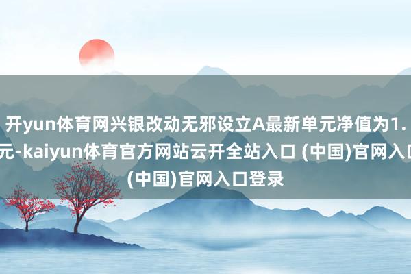 开yun体育网兴银改动无邪设立A最新单元净值为1.6662元-kaiyun体育官方网站云开全站入口 (中国)官网入口登录