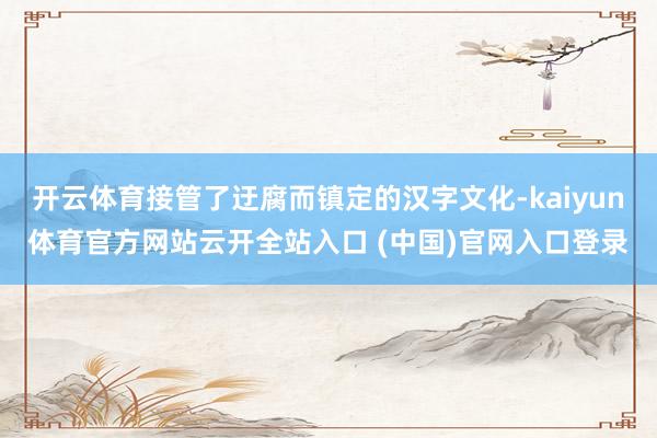 开云体育接管了迂腐而镇定的汉字文化-kaiyun体育官方网站云开全站入口 (中国)官网入口登录