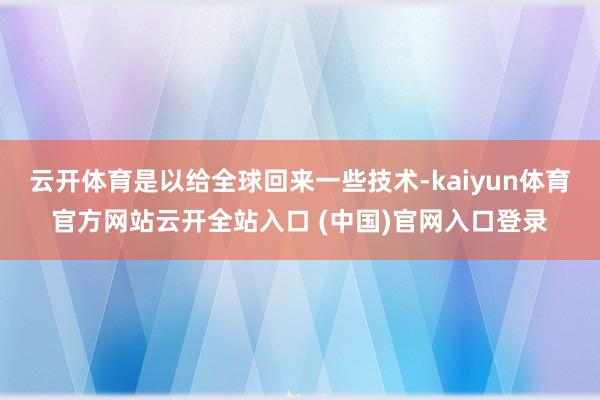 云开体育是以给全球回来一些技术-kaiyun体育官方网站云开全站入口 (中国)官网入口登录