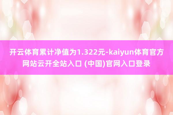 开云体育累计净值为1.322元-kaiyun体育官方网站云开全站入口 (中国)官网入口登录