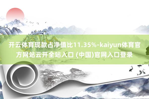 开云体育现款占净值比11.35%-kaiyun体育官方网站云开全站入口 (中国)官网入口登录