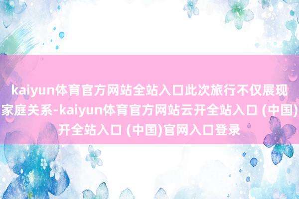 kaiyun体育官方网站全站入口此次旅行不仅展现了他们亲密的家庭关系-kaiyun体育官方网站云开全站入口 (中国)官网入口登录