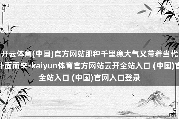 开云体育(中国)官方网站那种千里稳大气又带着当代感的氛围就扑面而来-kaiyun体育官方网站云开全站入口 (中国)官网入口登录