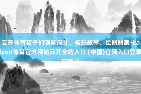 云开体育孩子们测量尺寸、构想故事、绘图图案-kaiyun体育官方网站云开全站入口 (中国)官网入口登录