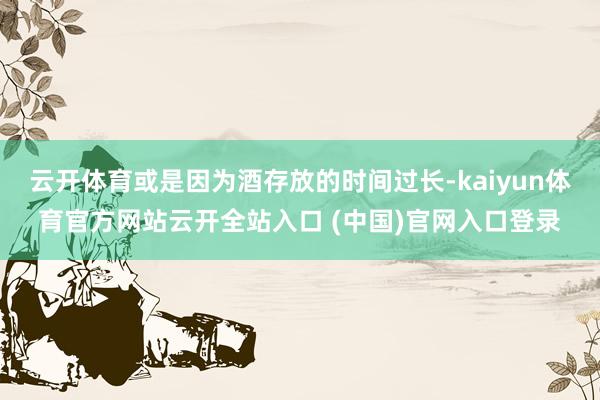 云开体育或是因为酒存放的时间过长-kaiyun体育官方网站云开全站入口 (中国)官网入口登录