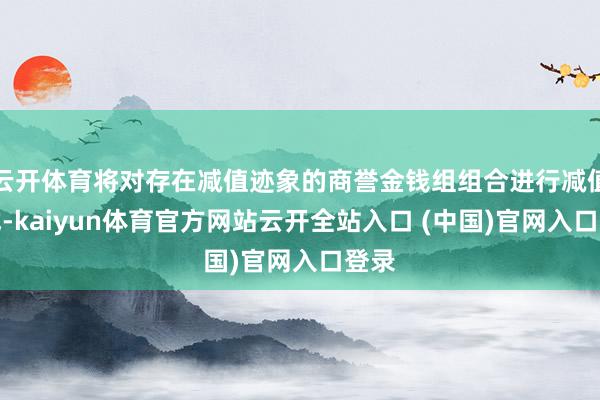 云开体育将对存在减值迹象的商誉金钱组组合进行减值测试-kaiyun体育官方网站云开全站入口 (中国)官网入口登录