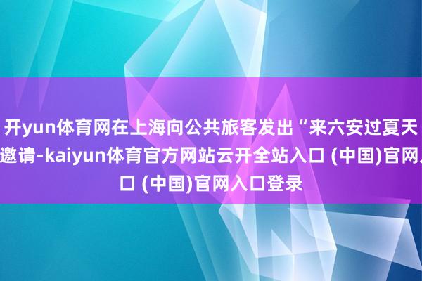 开yun体育网在上海向公共旅客发出“来六安过夏天”的忠实邀请-kaiyun体育官方网站云开全站入口 (中国)官网入口登录