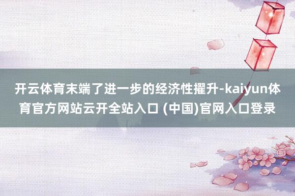 开云体育末端了进一步的经济性擢升-kaiyun体育官方网站云开全站入口 (中国)官网入口登录