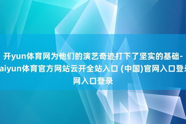 开yun体育网为他们的演艺奇迹打下了坚实的基础-kaiyun体育官方网站云开全站入口 (中国)官网入口登录