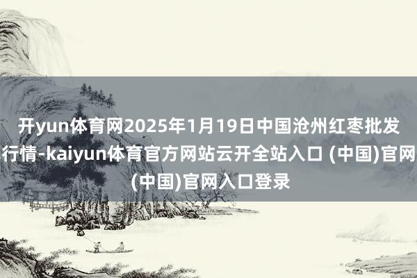 开yun体育网2025年1月19日中国沧州红枣批发市集价钱行情-kaiyun体育官方网站云开全站入口 (中国)官网入口登录
