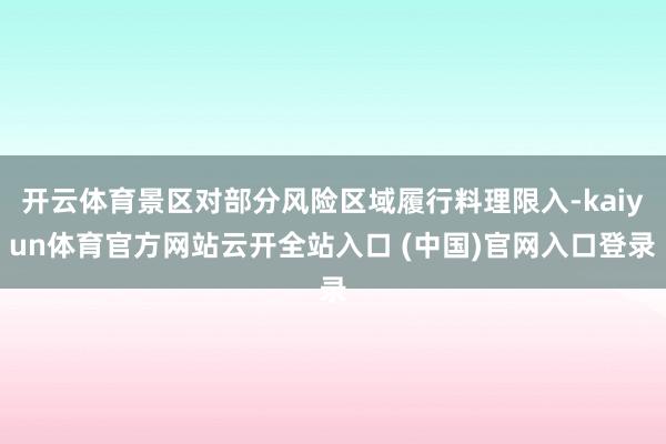开云体育景区对部分风险区域履行料理限入-kaiyun体育官方网站云开全站入口 (中国)官网入口登录