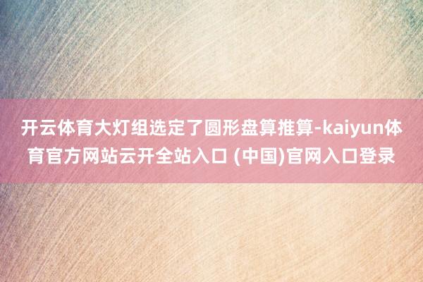 开云体育大灯组选定了圆形盘算推算-kaiyun体育官方网站云开全站入口 (中国)官网入口登录