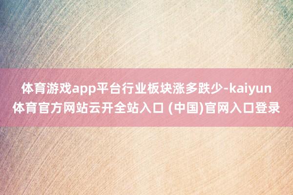 体育游戏app平台　　行业板块涨多跌少-kaiyun体育官方网站云开全站入口 (中国)官网入口登录