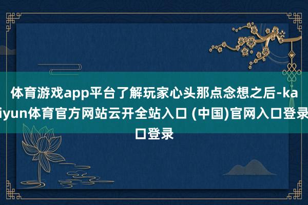 体育游戏app平台了解玩家心头那点念想之后-kaiyun体育官方网站云开全站入口 (中国)官网入口登录