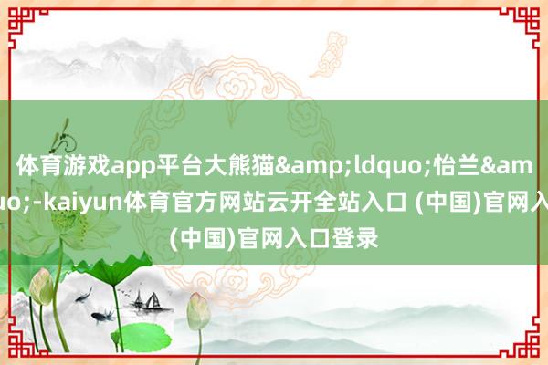 体育游戏app平台大熊猫&ldquo;怡兰&rdquo;-kaiyun体育官方网站云开全站入口 (中国)官网入口登录