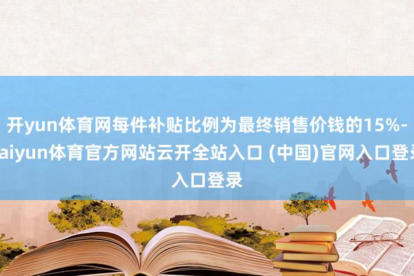 开yun体育网每件补贴比例为最终销售价钱的15%-kaiyun体育官方网站云开全站入口 (中国)官网入口登录