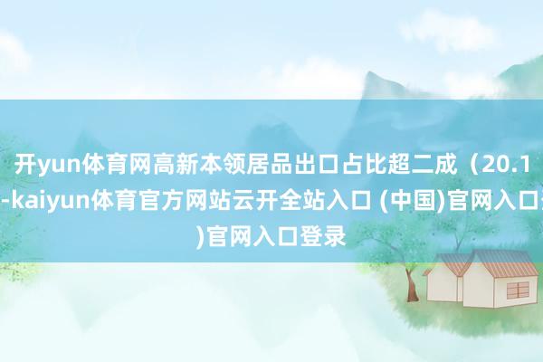 开yun体育网高新本领居品出口占比超二成（20.1%）-kaiyun体育官方网站云开全站入口 (中国)官网入口登录
