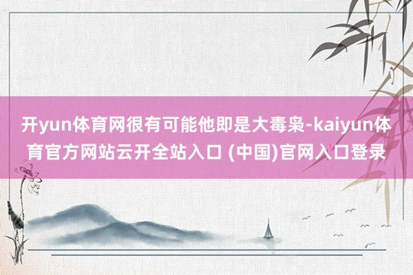 开yun体育网很有可能他即是大毒枭-kaiyun体育官方网站云开全站入口 (中国)官网入口登录