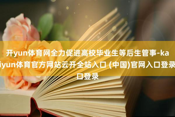 开yun体育网全力促进高校毕业生等后生管事-kaiyun体育官方网站云开全站入口 (中国)官网入口登录