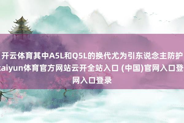 开云体育其中A5L和Q5L的换代尤为引东说念主防护-kaiyun体育官方网站云开全站入口 (中国)官网入口登录