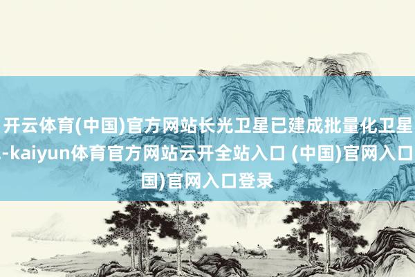 开云体育(中国)官方网站长光卫星已建成批量化卫星产线-kaiyun体育官方网站云开全站入口 (中国)官网入口登录