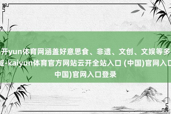 开yun体育网涵盖好意思食、非遗、文创、文娱等多个领域-kaiyun体育官方网站云开全站入口 (中国)官网入口登录