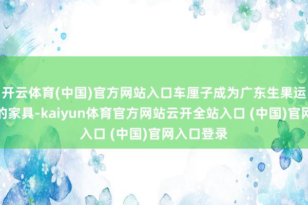开云体育(中国)官方网站入口车厘子成为广东生果运载量较大的家具-kaiyun体育官方网站云开全站入口 (中国)官网入口登录