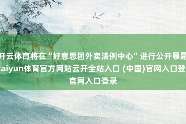 开云体育将在“好意思团外卖法例中心”进行公开暴露-kaiyun体育官方网站云开全站入口 (中国)官网入口登录