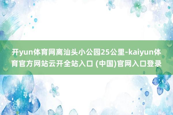 开yun体育网离汕头小公园25公里-kaiyun体育官方网站云开全站入口 (中国)官网入口登录
