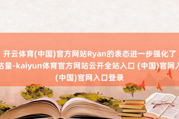 开云体育(中国)官方网站Ryan的表态进一步强化了玩家的估量-kaiyun体育官方网站云开全站入口 (中国)官网入口登录