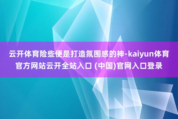 云开体育险些便是打造氛围感的神-kaiyun体育官方网站云开全站入口 (中国)官网入口登录