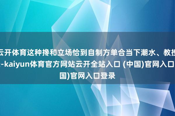 云开体育这种搀和立场恰到自制方单合当下潮水、教授相长-kaiyun体育官方网站云开全站入口 (中国)官网入口登录