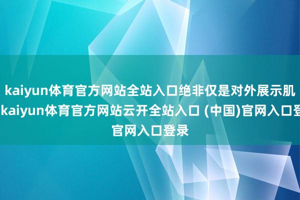kaiyun体育官方网站全站入口绝非仅是对外展示肌肉-kaiyun体育官方网站云开全站入口 (中国)官网入口登录