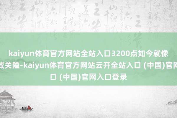 kaiyun体育官方网站全站入口3200点如今就像是一谈热诚关隘-kaiyun体育官方网站云开全站入口 (中国)官网入口登录