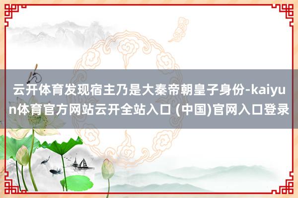 云开体育发现宿主乃是大秦帝朝皇子身份-kaiyun体育官方网站云开全站入口 (中国)官网入口登录